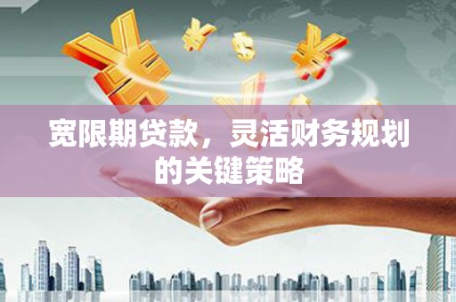 遵化宽限期贷款，灵活财务规划的关键策略