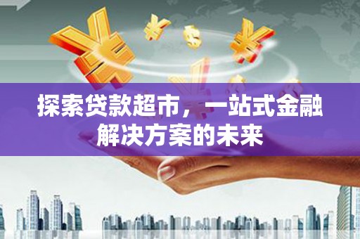遵化探索贷款超市，一站式金融解决方案的未来
