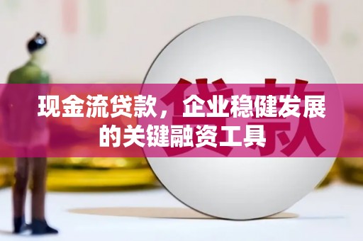 遵化现金流贷款，企业稳健发展的关键融资工具