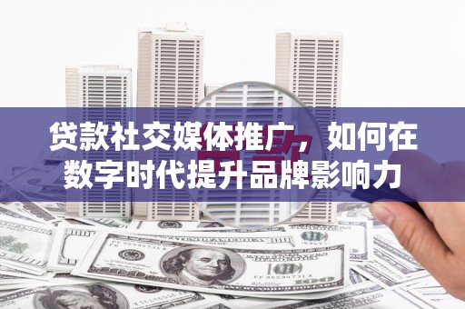 遵化贷款社交媒体推广，如何在数字时代提升品牌影响力