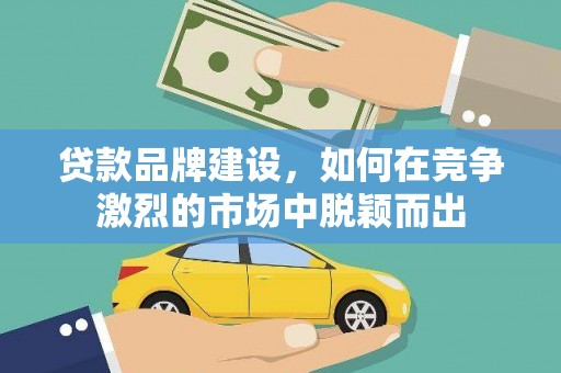 遵化贷款品牌建设，如何在竞争激烈的市场中脱颖而出