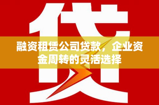 遵化融资租赁公司贷款，企业资金周转的灵活选择