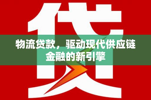 遵化物流贷款，驱动现代供应链金融的新引擎