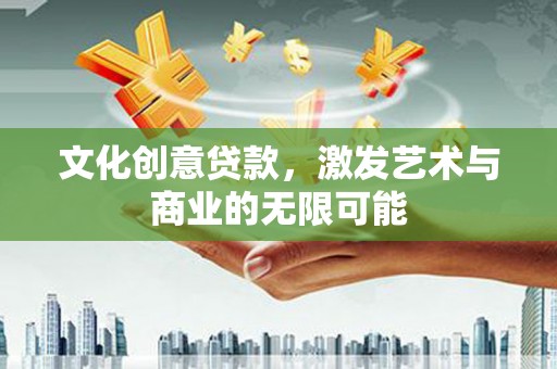 遵化文化创意贷款，激发艺术与商业的无限可能