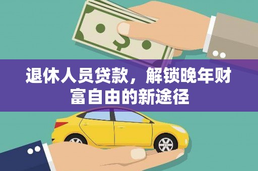 遵化退休人员贷款，解锁晚年财富自由的新途径