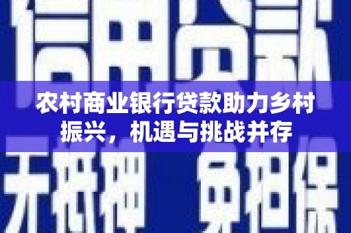 遵化农村商业银行贷款助力乡村振兴，机遇与挑战并存