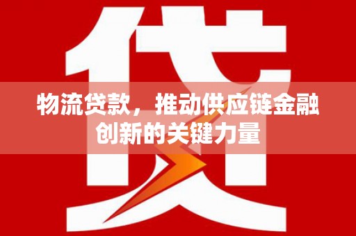 遵化物流贷款，推动供应链金融创新的关键力量