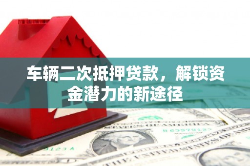 遵化车辆二次抵押贷款，解锁资金潜力的新途径