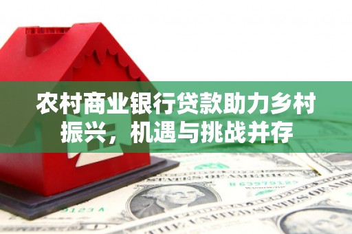 遵化农村商业银行贷款助力乡村振兴，机遇与挑战并存