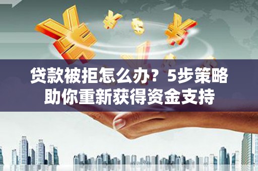 遵化贷款被拒怎么办？5步策略助你重新获得资金支持