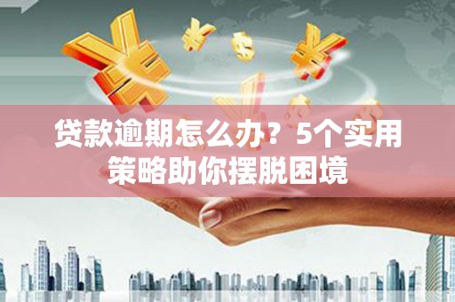 遵化贷款逾期怎么办？5个实用策略助你摆脱困境
