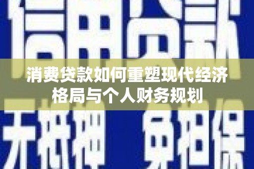 遵化消费贷款如何重塑现代经济格局与个人财务规划