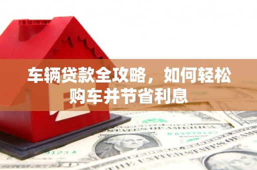 遵化车辆贷款全攻略，如何轻松购车并节省利息
