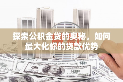 遵化探索公积金贷的奥秘，如何最大化你的贷款优势