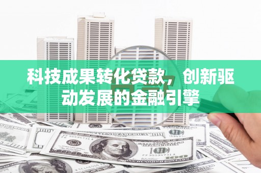 遵化科技成果转化贷款，创新驱动发展的金融引擎