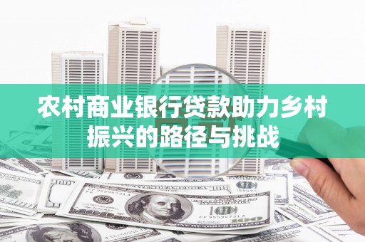 遵化农村商业银行贷款助力乡村振兴的路径与挑战
