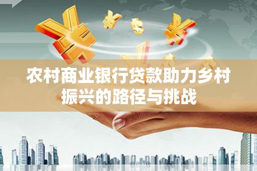 遵化农村商业银行贷款助力乡村振兴的路径与挑战
