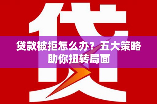 遵化贷款被拒怎么办？五大策略助你扭转局面