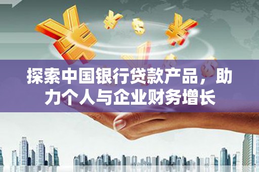 遵化探索中国银行贷款产品，助力个人与企业财务增长