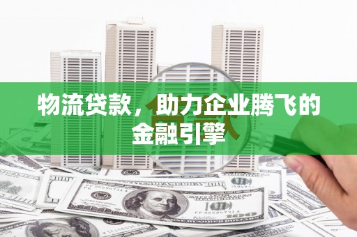遵化物流贷款，助力企业腾飞的金融引擎