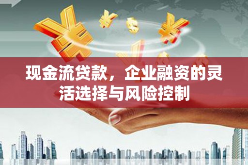 遵化现金流贷款，企业融资的灵活选择与风险控制