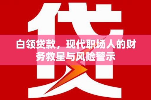 遵化白领贷款，现代职场人的财务救星与风险警示