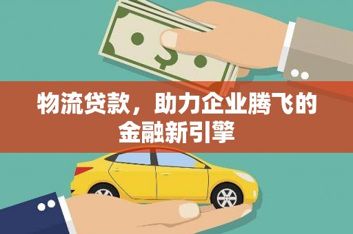 遵化物流贷款，助力企业腾飞的金融新引擎
