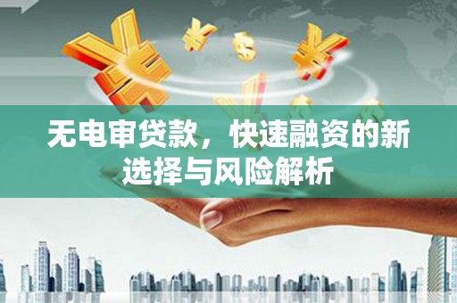 遵化无电审贷款，快速融资的新选择与风险解析