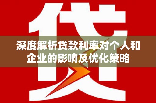 遵化深度解析贷款利率对个人和企业的影响及优化策略