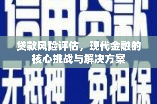 遵化贷款风险评估，现代金融的核心挑战与解决方案