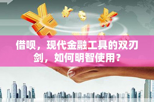 遵化借呗，现代金融工具的双刃剑，如何明智使用？