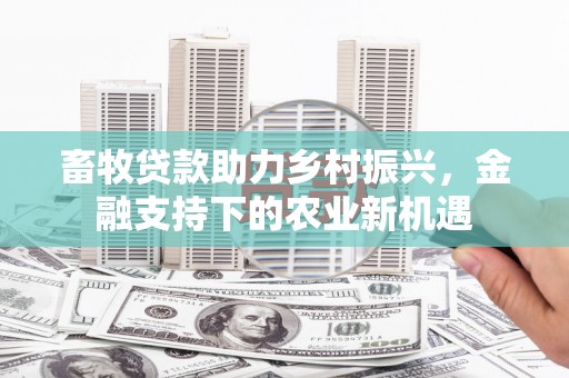 遵化畜牧贷款助力乡村振兴，金融支持下的农业新机遇