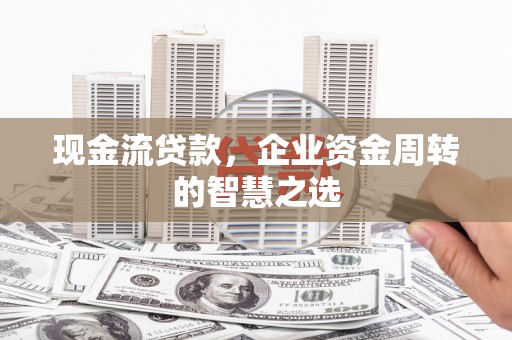 遵化现金流贷款，企业资金周转的智慧之选