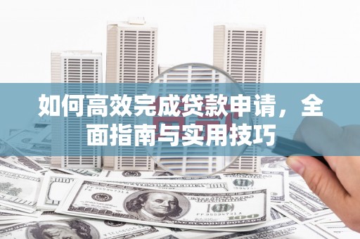 遵化如何高效完成贷款申请，全面指南与实用技巧