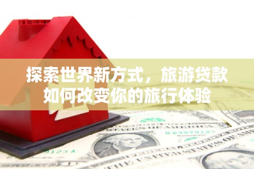 遵化探索世界新方式，旅游贷款如何改变你的旅行体验