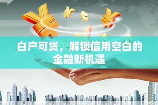 遵化白户可贷，解锁信用空白的金融新机遇