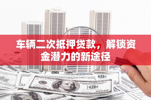 遵化车辆二次抵押贷款，解锁资金潜力的新途径