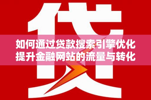 遵化如何通过贷款搜索引擎优化提升金融网站的流量与转化率