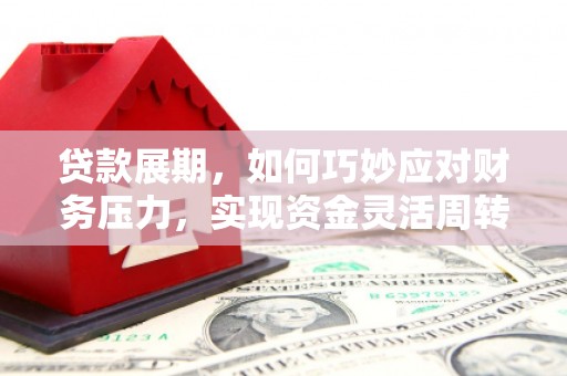 遵化贷款展期，如何巧妙应对财务压力，实现资金灵活周转