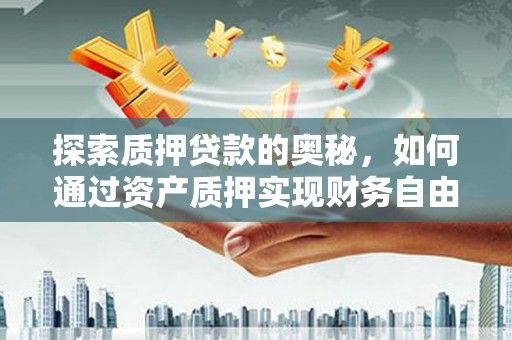 遵化探索质押贷款的奥秘，如何通过资产质押实现财务自由