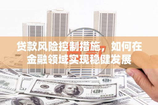遵化贷款风险控制措施，如何在金融领域实现稳健发展