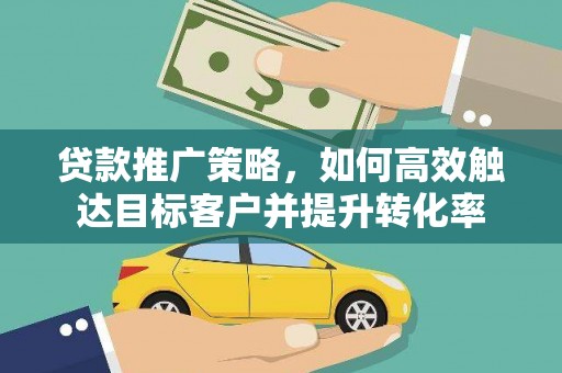 遵化贷款推广策略，如何高效触达目标客户并提升转化率