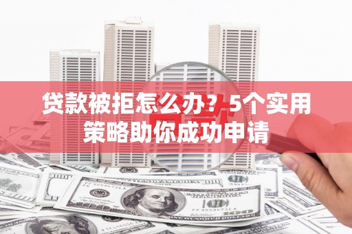 遵化贷款被拒怎么办？5个实用策略助你成功申请