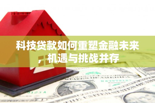 遵化科技贷款如何重塑金融未来，机遇与挑战并存