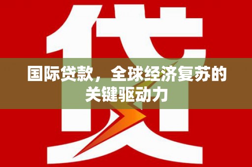 遵化国际贷款，全球经济复苏的关键驱动力
