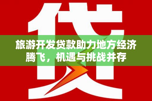 遵化旅游开发贷款助力地方经济腾飞，机遇与挑战并存