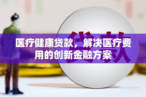 遵化医疗健康贷款，解决医疗费用的创新金融方案