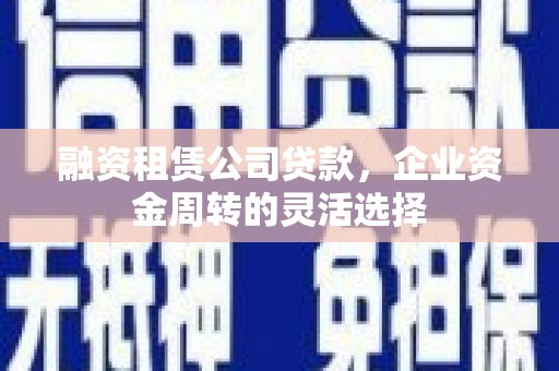 遵化融资租赁公司贷款，企业资金周转的灵活选择