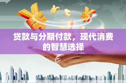 遵化贷款与分期付款，现代消费的智慧选择