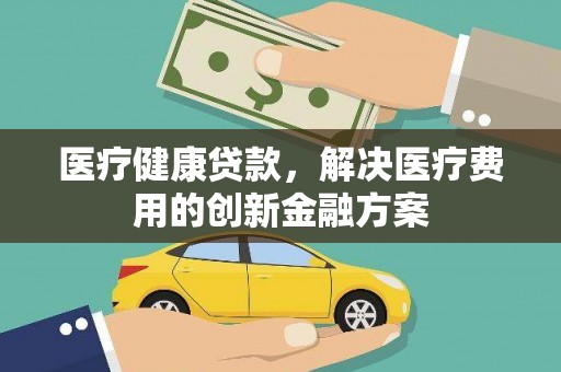 遵化医疗健康贷款，解决医疗费用的创新金融方案